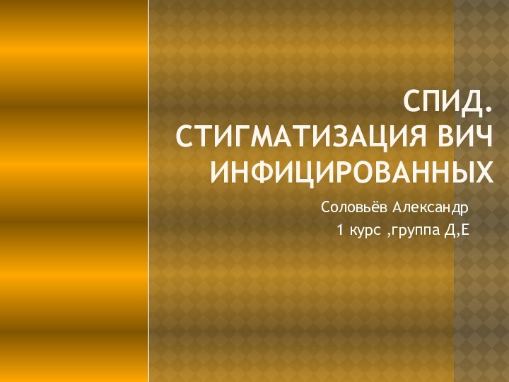 СПИД. СТИГМАТИЗАЦИЯ ВИЧ ИНФИЦИРОВАННЫХСоловьёв Александр1 курс ,группа Д,Е