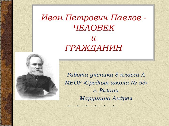 Иван Петрович Павлов - ЧЕЛОВЕК  и  ГРАЖДАНИНРабота ученика 8 класса