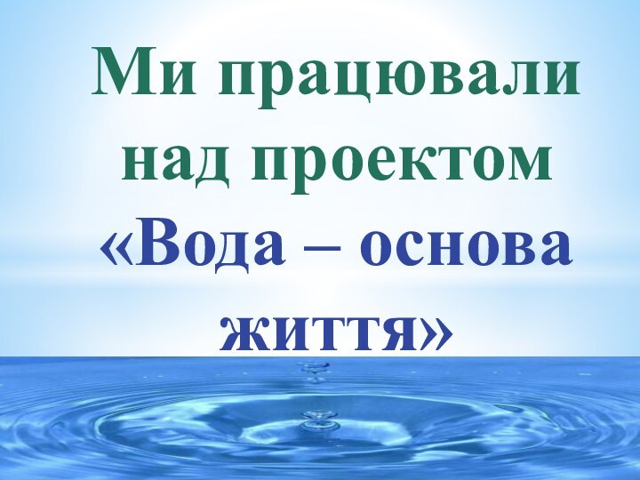 Ми працювали над проектом «Вода – основа життя»