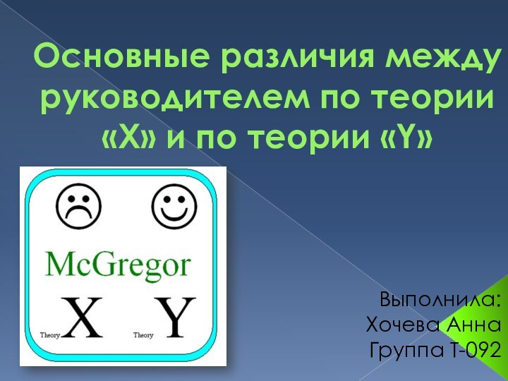 Основные различия между руководителем по теории «Х» и по теории «Y»Выполнила:Хочева АннаГруппа Т-092