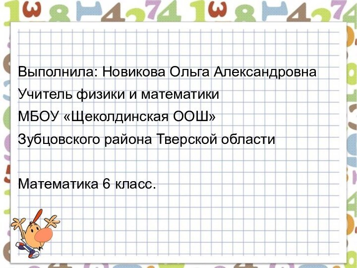 Выполнила: Новикова Ольга АлександровнаУчитель физики и математикиМБОУ «Щеколдинская ООШ» Зубцовского района Тверской областиМатематика 6 класс.