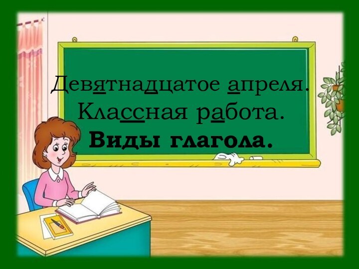 Девятнадцатое апреля. Классная работа. Виды глагола.