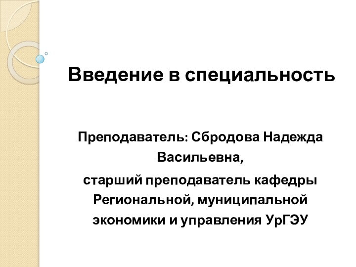 Введение в специальностьПреподаватель: Сбродова Надежда Васильевна, старший преподаватель кафедры Региональной, муниципальной экономики и управления УрГЭУ