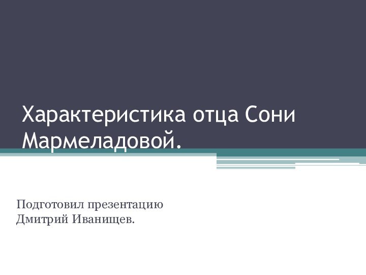 Характеристика отца Сони Мармеладовой.Подготовил презентацию Дмитрий Иванищев.