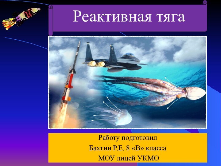 Реактивная тягаРаботу подготовил Бахтин Р.Е. 8 «В» класса МОУ лицей УКМО