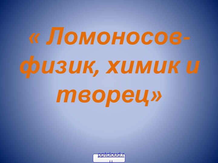 « Ломоносов- физик, химик и творец»