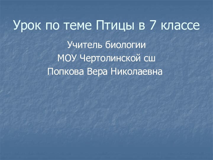 Урок по теме Птицы в 7 классе Учитель биологии МОУ Чертолинской сш Попкова Вера Николаевна