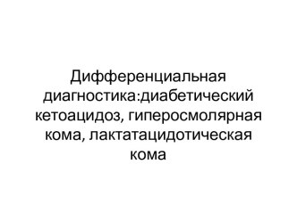 Дифференциальная диагностика: диабетическийкетоацидоз, гиперосмолярная кома, лактатацидотическая кома