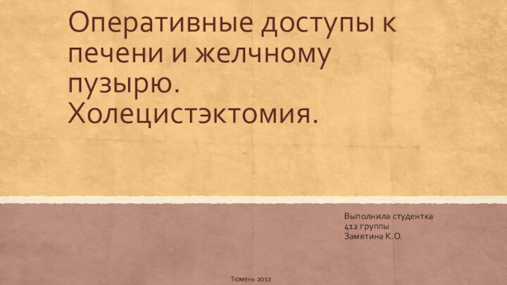 Оперативные доступы к печени и желчному пузырю. Холецистэктомия.Выполнила студентка 412 группы Замятина К.О.Тюмень 2012