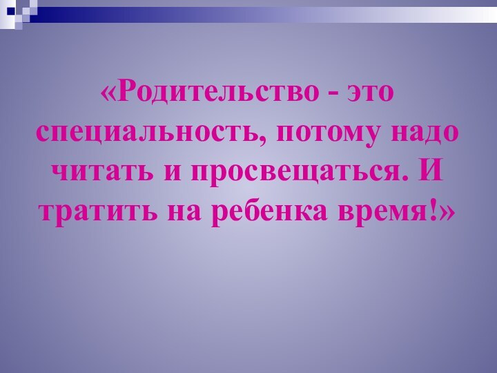 «Родительство - это специальность, потому надо читать и просвещаться. И тратить на ребенка время!»