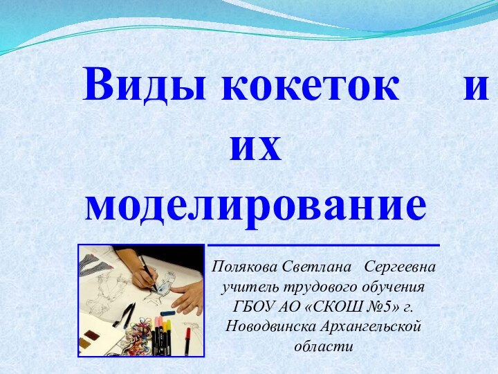 Виды кокеток   и их моделированиеПолякова Светлана  Сергеевна учитель трудового