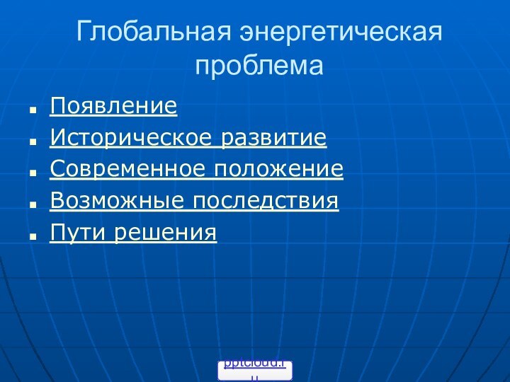 Глобальная энергетическая проблемаПоявлениеИсторическое развитиеСовременное положениеВозможные последствияПути решения