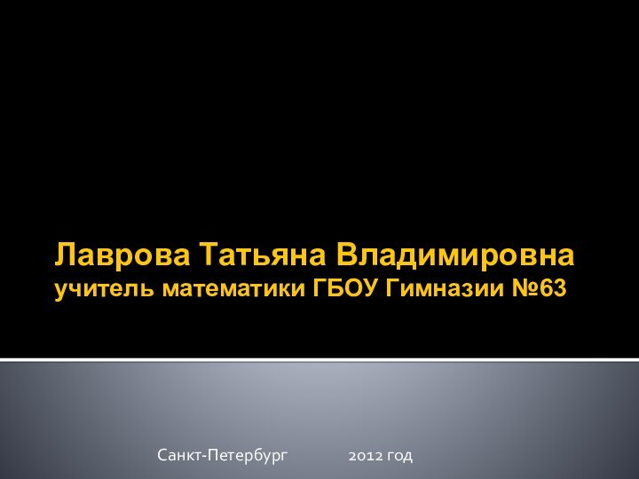 Лаврова Татьяна Владимировна учитель математики ГБОУ Гимназии №63Санкт-Петербург