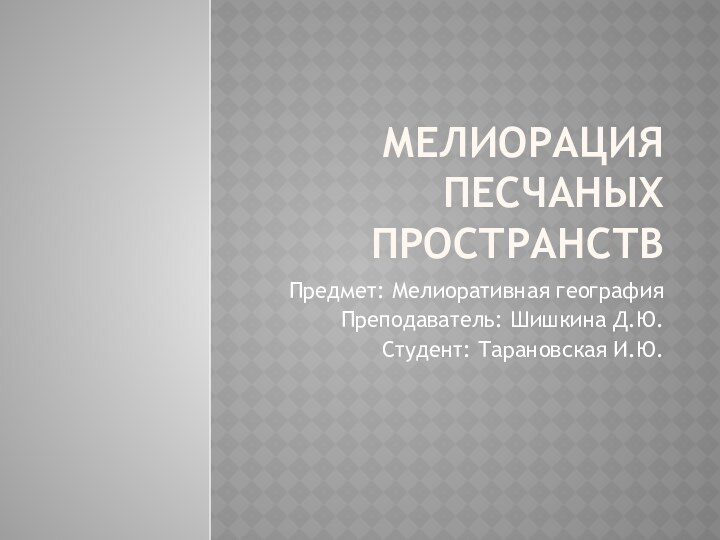 Мелиорация песчаных пространств Предмет: Мелиоративная географияПреподаватель: Шишкина Д.Ю.Студент: Тарановская И.Ю.