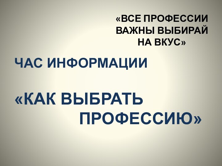 «ВСЕ ПРОФЕССИИ ВАЖНЫ ВЫБИРАЙ НА ВКУС»ЧАС ИНФОРМАЦИИ «КАК ВЫБРАТЬ       ПРОФЕССИЮ»