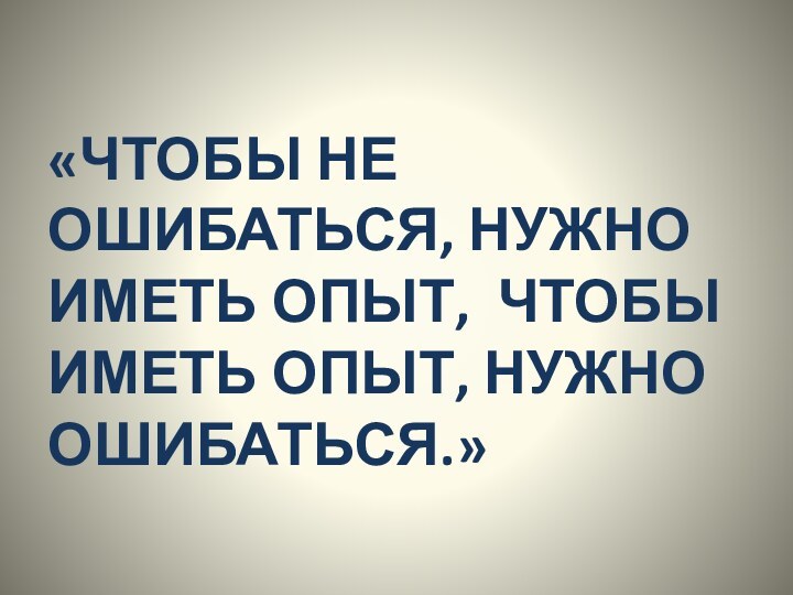 «ЧТОБЫ НЕ ОШИБАТЬСЯ, НУЖНО ИМЕТЬ ОПЫТ, ЧТОБЫ ИМЕТЬ ОПЫТ, НУЖНО ОШИБАТЬСЯ.»