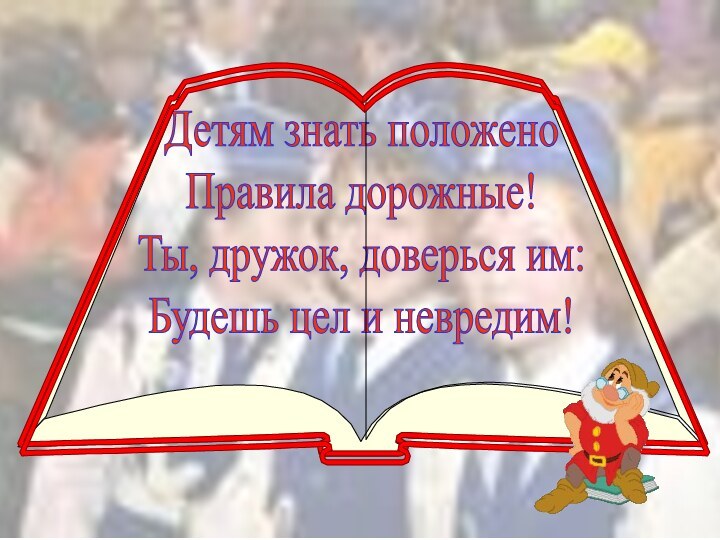 Детям знать положеноПравила дорожные!Ты, дружок, доверься им:Будешь цел и невредим!