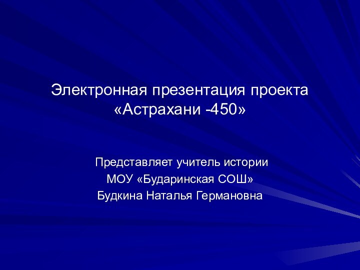 Электронная презентация проекта «Астрахани -450» Представляет учитель истории МОУ «Бударинская СОШ» Будкина Наталья Германовна