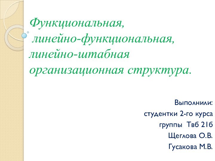 Функциональная,  линейно-функциональная, линейно-штабная организационная структура.Выполнили:студентки 2-го курсагруппы Твб 21бЩеглова О.В.Гусакова М.В.