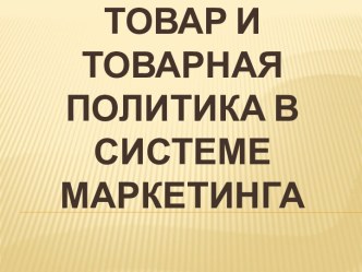 Товар и товарная политика в системе маркетинга