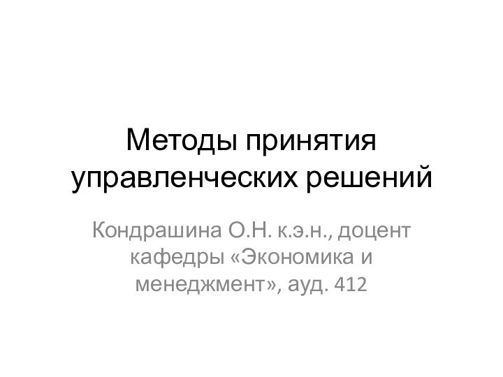 Методы принятия управленческих решенийКондрашина О.Н. к.э.н., доцент кафедры «Экономика и менеджмент», ауд. 412