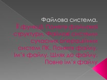 Файлова система.Її функції. Поняття файлової структури. Файлові системи сучасних операційних систем ПК. Поняття файлу. Ім’я файлу. Шлях до файлу. Повне ім’я файлу