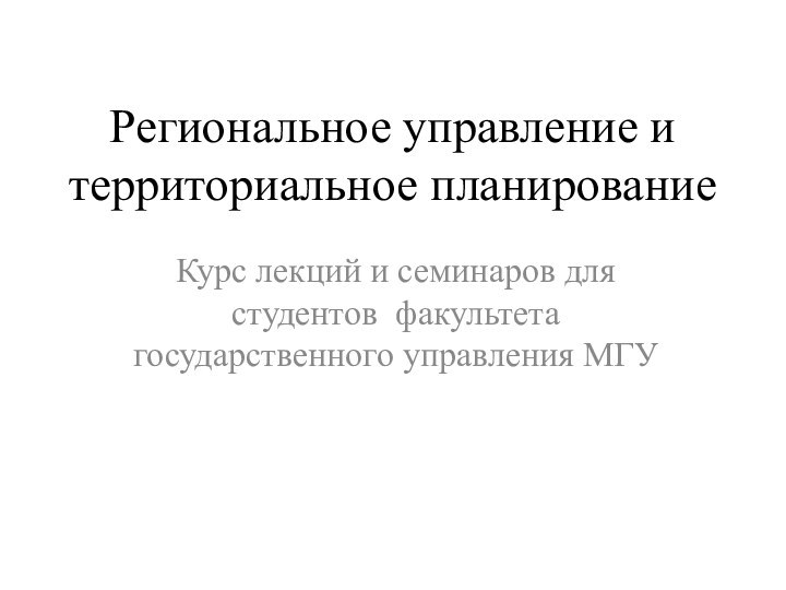 Региональное управление и территориальное планированиеКурс лекций и семинаров для студентов факультета государственного управления МГУ