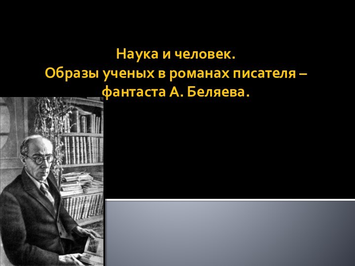 Наука и человек. Образы ученых в романах писателя – фантаста А. Беляева.