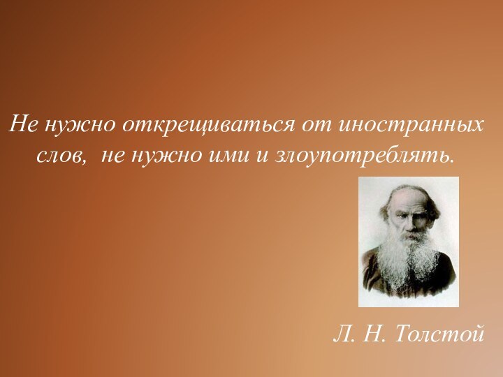 Не нужно открещиваться от иностранных слов,  не нужно ими и злоупотреблять.Л. Н. Толстой