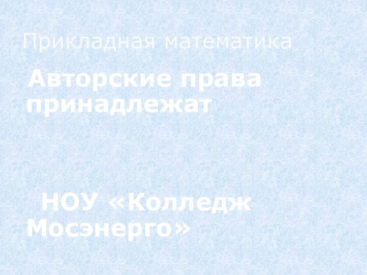 Авторские права принадлежат    		НОУ «Колледж Мосэнерго»Прикладная математика