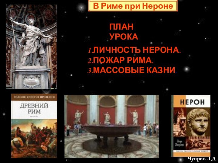 В Риме при НеронеПЛАН УРОКА1.ЛИЧНОСТЬ НЕРОНА.2.ПОЖАР РИМА.3.МАССОВЫЕ КАЗНИ.Чупров Л.А