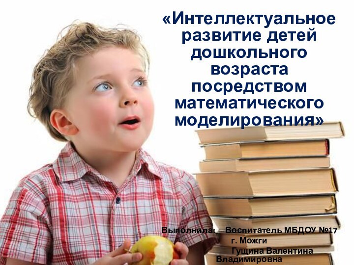 «Интеллектуальное развитие детей дошкольного возраста посредством математического моделирования»Выполнила:   Воспитатель МБДОУ