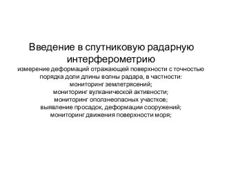 Введение в спутниковую радарную интерферометрию измерение деформаций отражающей поверхности с точностью порядка доли длины волны радара, в частности: мониторингземлетрясений; мониторингвулканическойактивности; мониторингоползнеопасныхучастков; выявление п