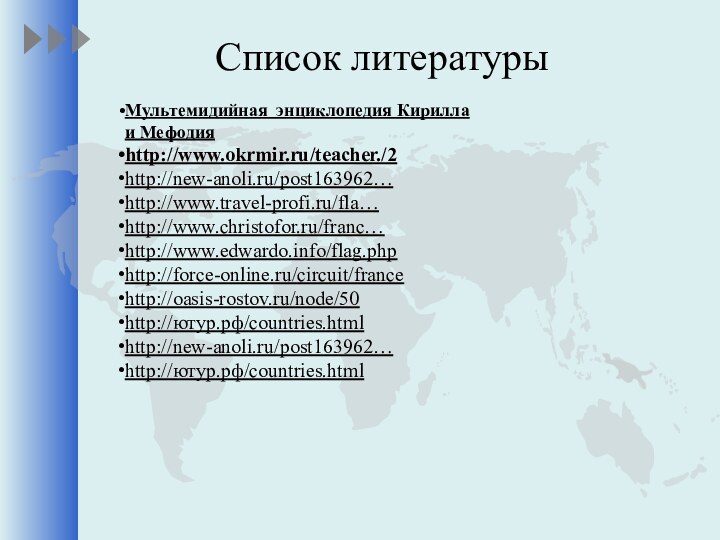 Список литературыМультемидийная энциклопедия Кирилла и Мефодия http://www.okrmir.ru/teacher./2http://new-anoli.ru/post163962…http://www.travel-profi.ru/fla…http://www.christofor.ru/franc…http://www.edwardo.info/flag.phphttp://force-online.ru/circuit/francehttp://oasis-rostov.ru/node/50http://ютур.рф/countries.htmlhttp://new-anoli.ru/post163962…http://ютур.рф/countries.html