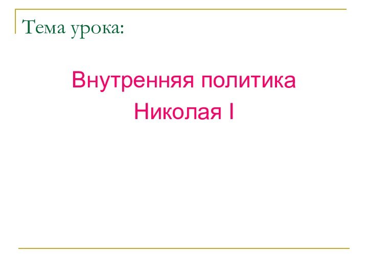 Тема урока:Внутренняя политика Николая I