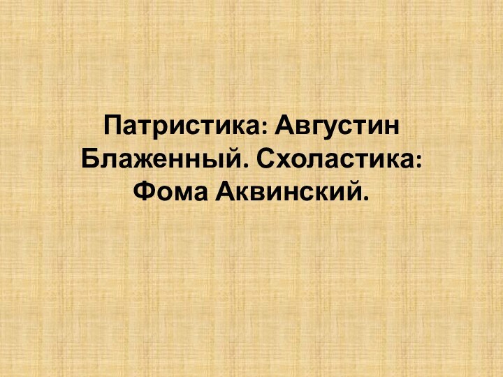 Патристика: Августин Блаженный. Схоластика: Фома Аквинский.