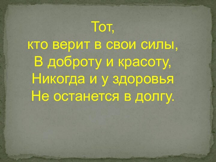 Тот, кто верит в свои силы, В доброту и красоту, Никогда и