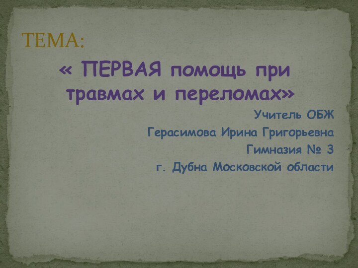 « ПЕРВАЯ помощь при травмах и переломах»Учитель ОБЖГерасимова Ирина ГригорьевнаГимназия № 3г. Дубна Московской областиТЕМА: