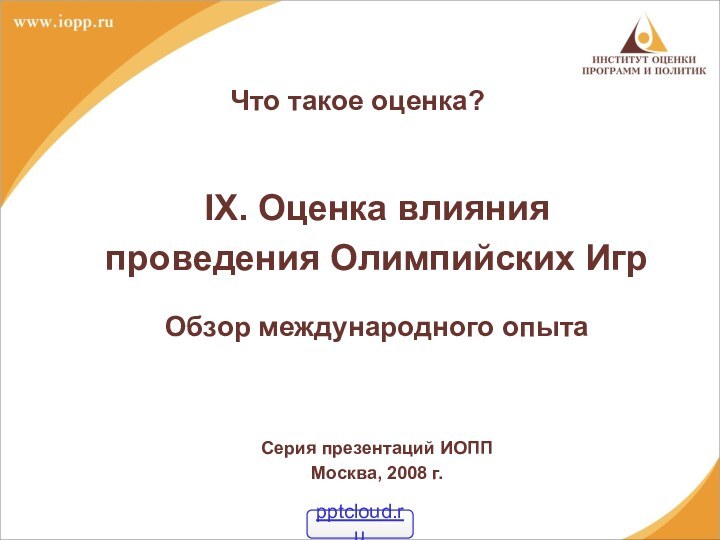 Что такое оценка?IX. Оценка влияния проведения Олимпийских ИгрОбзор международного опытаСерия презентаций ИОППМосква, 2008 г.