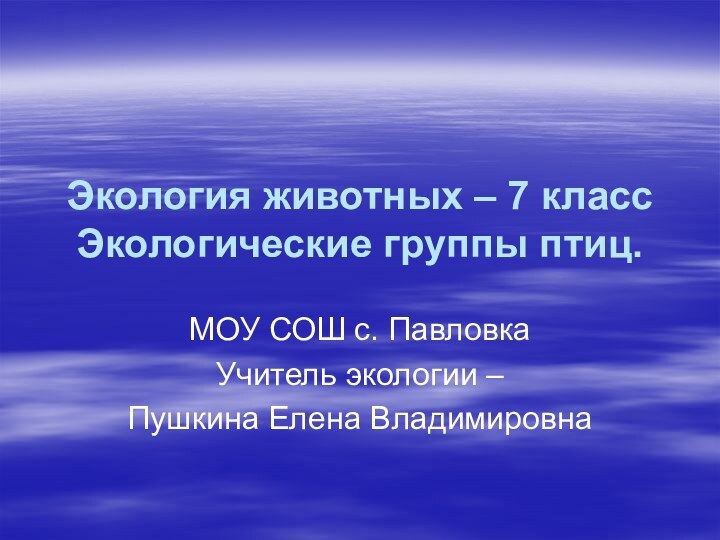 Экология животных – 7 класс Экологические группы птиц.МОУ СОШ с. ПавловкаУчитель экологии – Пушкина Елена Владимировна