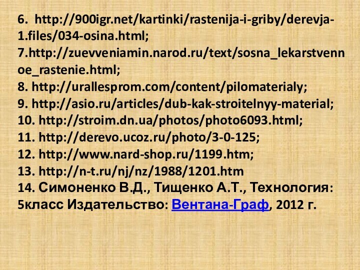 6. http:///kartinki/rastenija-i-griby/derevja- 1.files/034-osina.html;7.http://zuevveniamin.narod.ru/text/sosna_lekarstvennoe_rastenie.html;8. http://urallesprom.com/content/pilomaterialy;9. http://asio.ru/articles/dub-kak-stroitelnyy-material;10. http://stroim.dn.ua/photos/photo6093.html;11. http://derevo.ucoz.ru/photo/3-0-125;12. http://www.nard-shop.ru/1199.htm;14. Симоненко В.Д., Тищенко А.Т.,