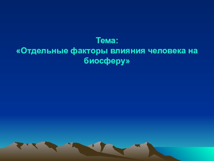 Тема:  «Отдельные факторы влияния человека на биосферу»