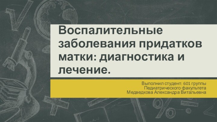 Воспалительные заболевания придатков матки: диагностика и лечение.Выполнил студент: 601 группыПедиатрического факультетаМедведкова Александра Витальевна