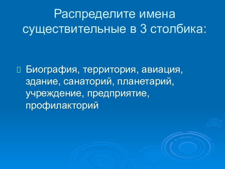 Распределите имена существительные в 3 столбика:Биография, территория, авиация, здание, санаторий, планетарий, учреждение, предприятие, профилакторий