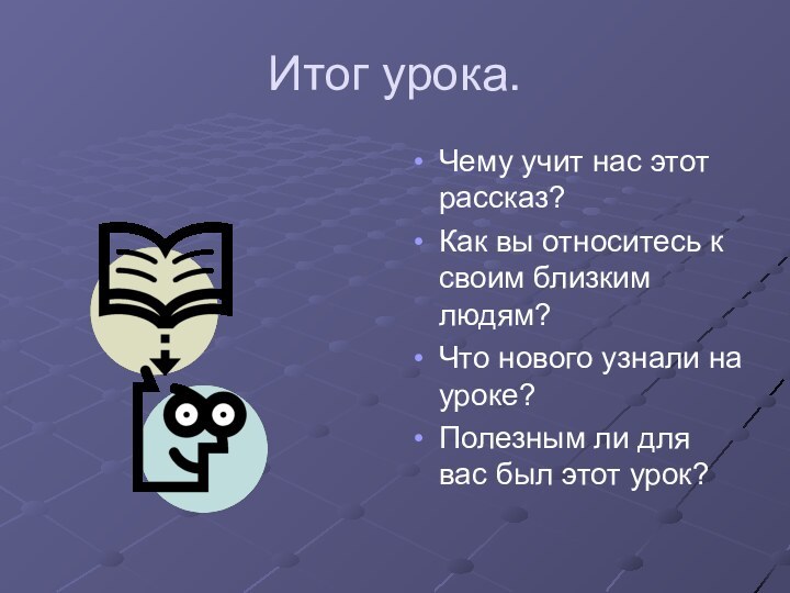 Итог урока.Чему учит нас этот рассказ?Как вы относитесь к своим близким людям?Что