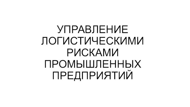 УПРАВЛЕНИЕ ЛОГИСТИЧЕСКИМИ РИСКАМИ ПРОМЫШЛЕННЫХ ПРЕДПРИЯТИЙ