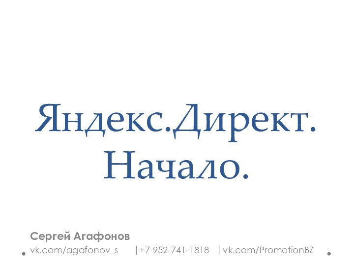 Яндекс.Директ. Начало.Сергей Агафоновvk.com/agafonov_s   |+7-952-741-1818  |vk.com/PromotionBZ