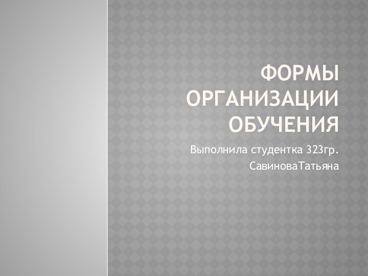 Формы организации обученияВыполнила студентка 323гр.СавиноваТатьяна