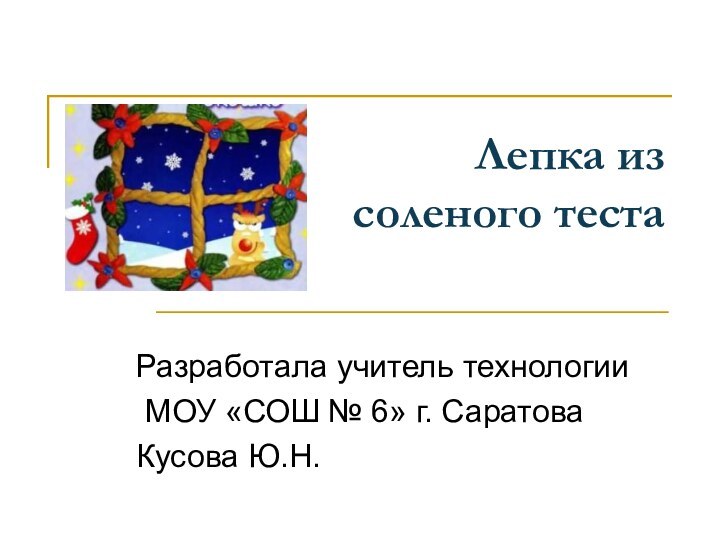 Лепка из  соленого тестаРазработала учитель технологии МОУ «СОШ № 6» г. Саратова Кусова Ю.Н.