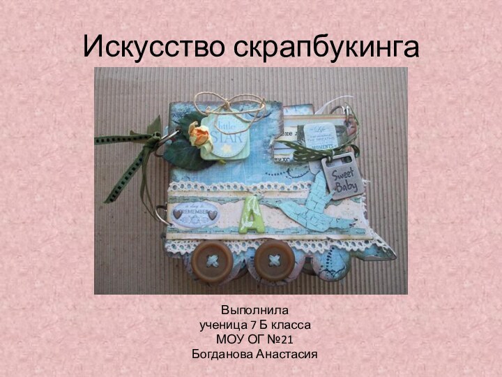 Искусство скрапбукингаВыполнилаученица 7 Б классаМОУ ОГ №21Богданова Анастасия